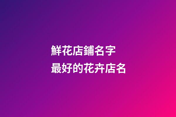 鮮花店鋪名字 最好的花卉店名-第1張-店鋪起名-玄機(jī)派
